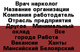 Врач-нарколог › Название организации ­ Компания-работодатель › Отрасль предприятия ­ Другое › Минимальный оклад ­ 13 300 - Все города Работа » Вакансии   . Ханты-Мансийский,Белоярский г.